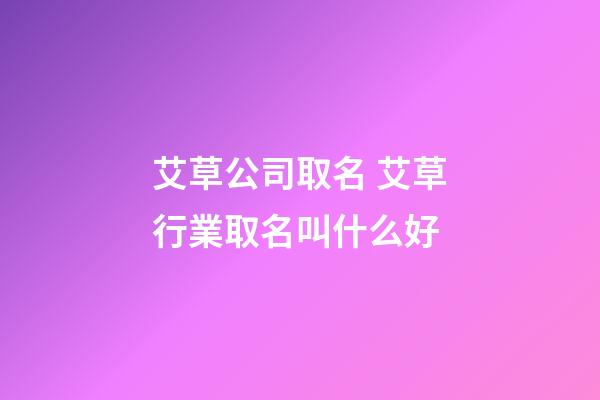 艾草公司取名 艾草行業取名叫什么好-第1張-公司起名-玄機派